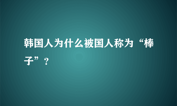 韩国人为什么被国人称为“棒子”？