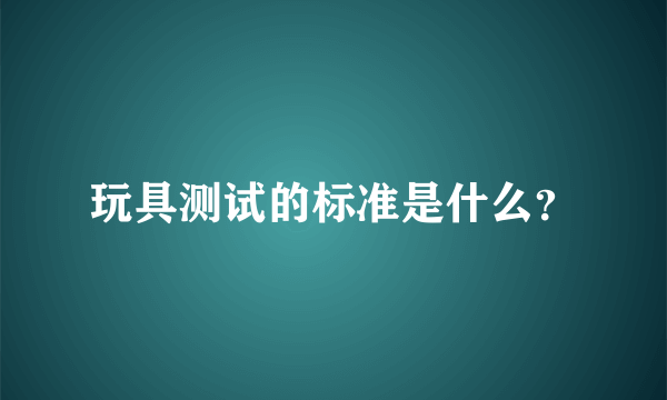 玩具测试的标准是什么？