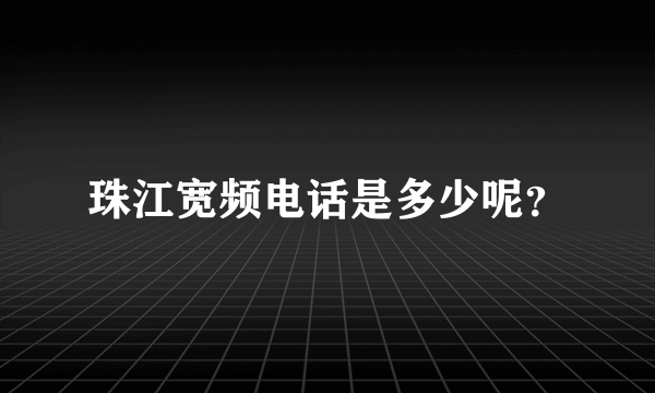 珠江宽频电话是多少呢？