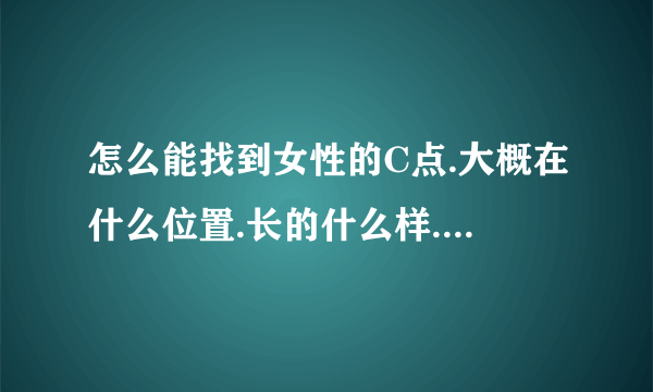 怎么能找到女性的C点.大概在什么位置.长的什么样.我手指进去上方有一块很硬的地方好像是盘骨.是不是