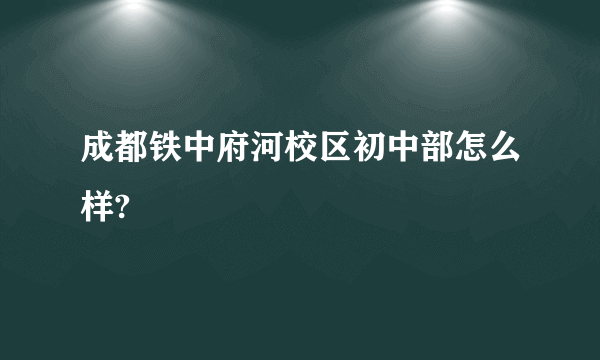 成都铁中府河校区初中部怎么样?