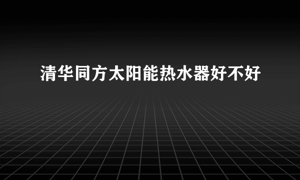 清华同方太阳能热水器好不好