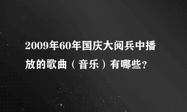 2009年60年国庆大阅兵中播放的歌曲（音乐）有哪些？