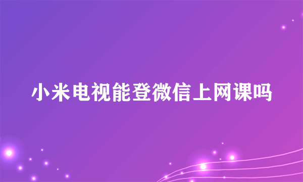 小米电视能登微信上网课吗