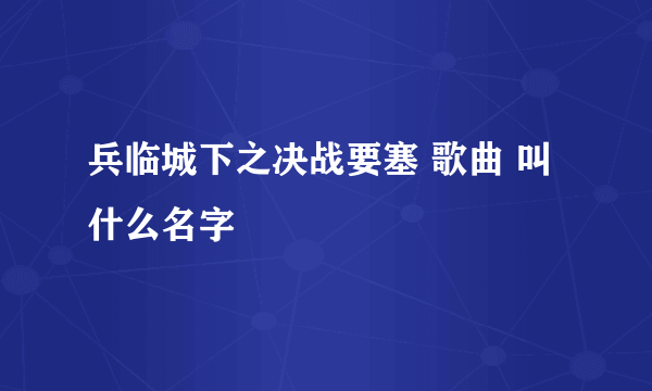 兵临城下之决战要塞 歌曲 叫什么名字