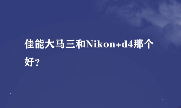 佳能大马三和Nikon+d4那个好？