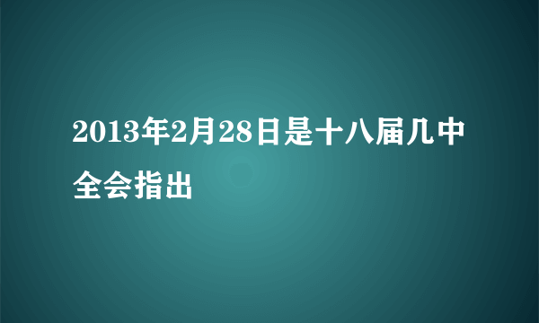 2013年2月28日是十八届几中全会指出