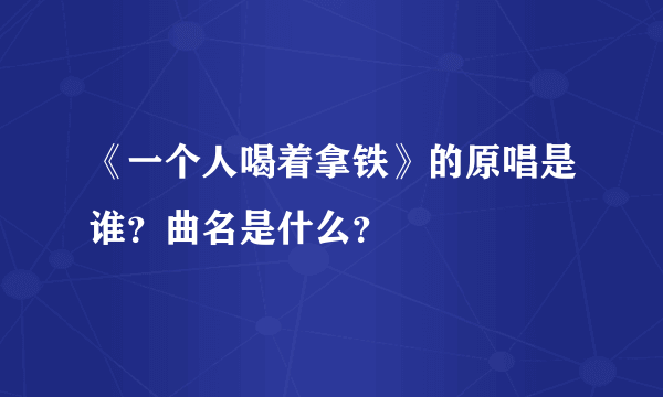 《一个人喝着拿铁》的原唱是谁？曲名是什么？