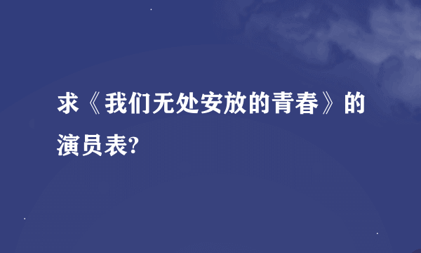 求《我们无处安放的青春》的演员表?