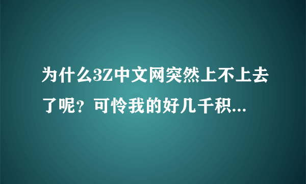 为什么3Z中文网突然上不上去了呢？可怜我的好几千积分呀！我都上了好几年了！