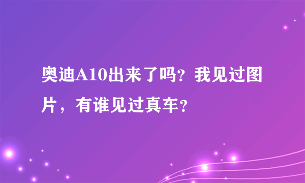 奥迪A10出来了吗？我见过图片，有谁见过真车？