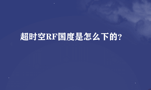 超时空RF国度是怎么下的？