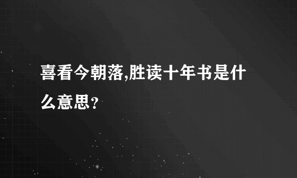 喜看今朝落,胜读十年书是什么意思？