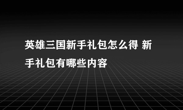 英雄三国新手礼包怎么得 新手礼包有哪些内容