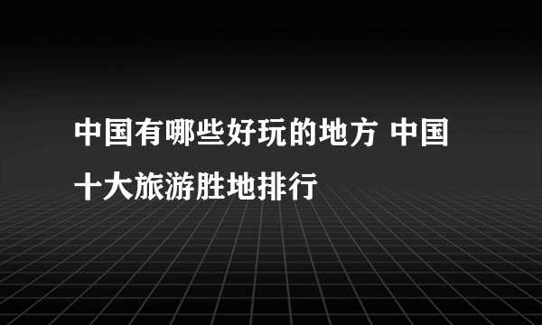 中国有哪些好玩的地方 中国十大旅游胜地排行