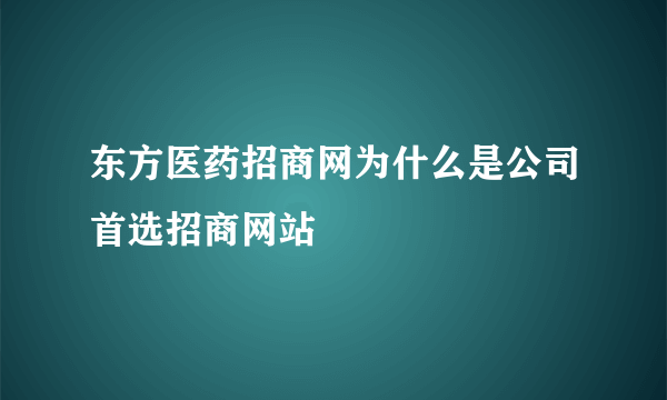 东方医药招商网为什么是公司首选招商网站