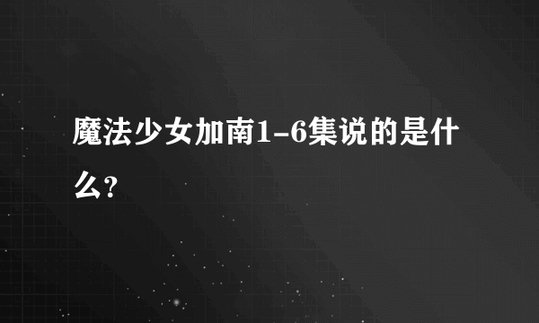 魔法少女加南1-6集说的是什么？