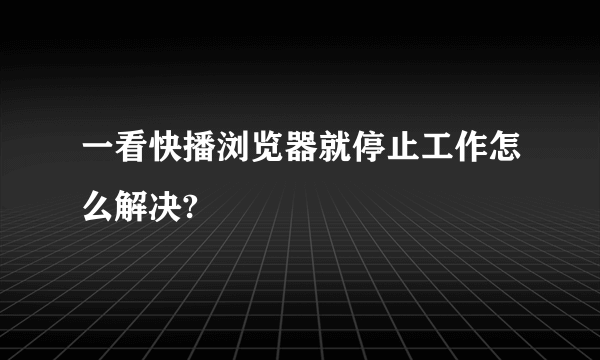 一看快播浏览器就停止工作怎么解决?