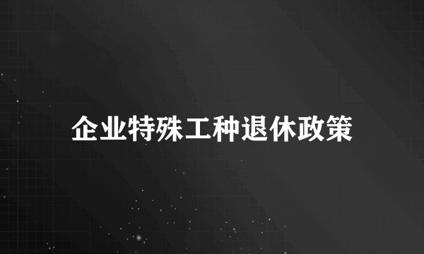 企业特殊工种退休政策