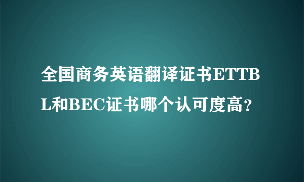 全国商务英语翻译证书ETTBL和BEC证书哪个认可度高？