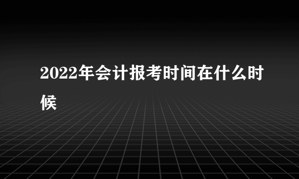 2022年会计报考时间在什么时候