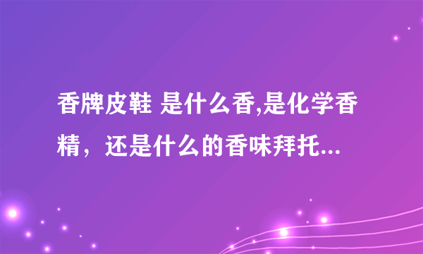 香牌皮鞋 是什么香,是化学香精，还是什么的香味拜托了各位 谢谢