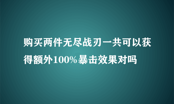 购买两件无尽战刃一共可以获得额外100%暴击效果对吗