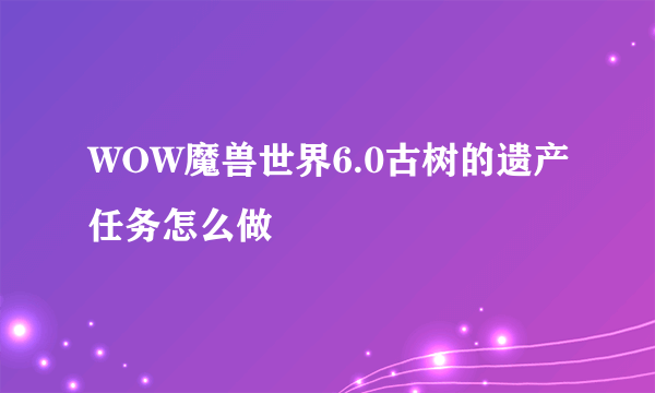 WOW魔兽世界6.0古树的遗产任务怎么做