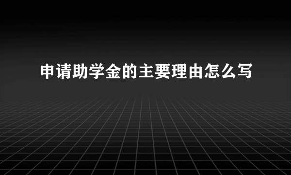 申请助学金的主要理由怎么写