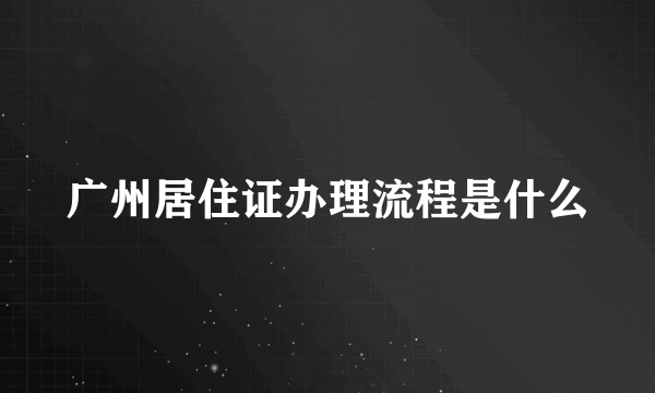 广州居住证办理流程是什么