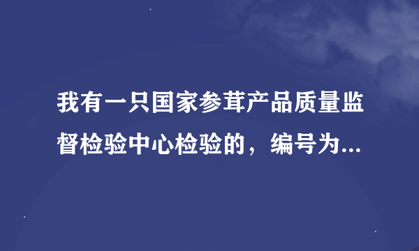 我有一只国家参茸产品质量监督检验中心检验的，编号为：201101191134东北野山参，那位搞人帮我看俺