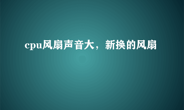 cpu风扇声音大，新换的风扇