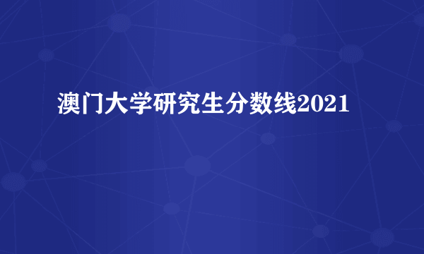 澳门大学研究生分数线2021