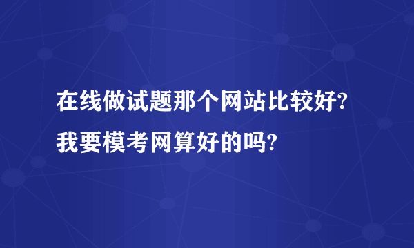 在线做试题那个网站比较好?我要模考网算好的吗?