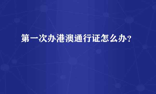 第一次办港澳通行证怎么办？