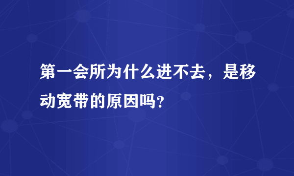 第一会所为什么进不去，是移动宽带的原因吗？