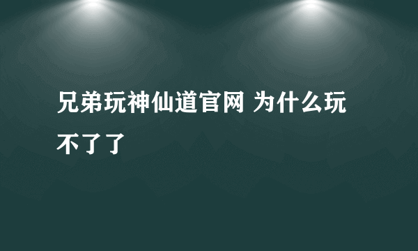 兄弟玩神仙道官网 为什么玩不了了