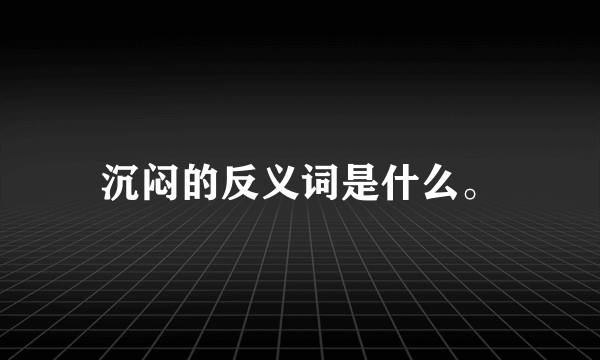 沉闷的反义词是什么。