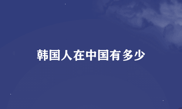 韩国人在中国有多少