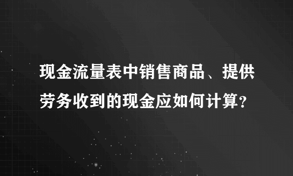 现金流量表中销售商品、提供劳务收到的现金应如何计算？