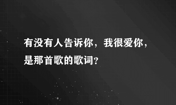 有没有人告诉你，我很爱你，是那首歌的歌词？