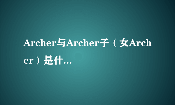 Archer与Archer子（女Archer）是什么关系啊，他们都会无限剑制