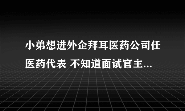 小弟想进外企拜耳医药公司任医药代表 不知道面试官主要看重是哪些 面试的时候需要注意哪些方面