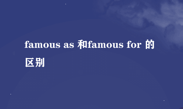 famous as 和famous for 的区别