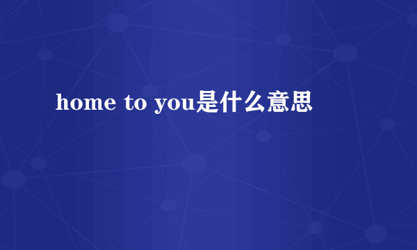 home to you是什么意思