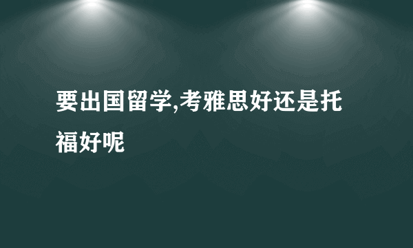 要出国留学,考雅思好还是托福好呢