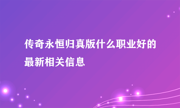 传奇永恒归真版什么职业好的最新相关信息