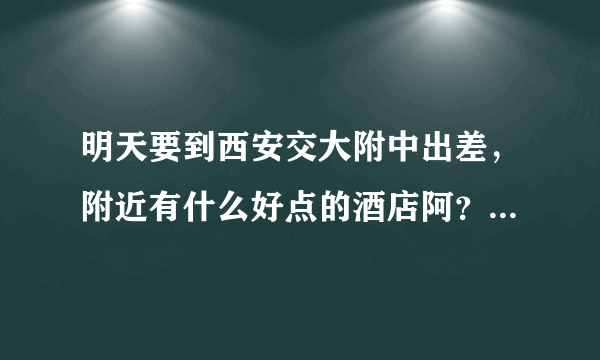 明天要到西安交大附中出差，附近有什么好点的酒店阿？？急！！！（300以内）