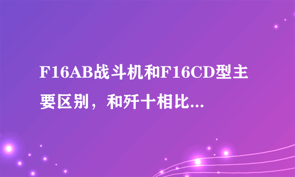 F16AB战斗机和F16CD型主要区别，和歼十相比哪个更优越