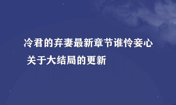 冷君的弃妻最新章节谁怜妾心 关于大结局的更新